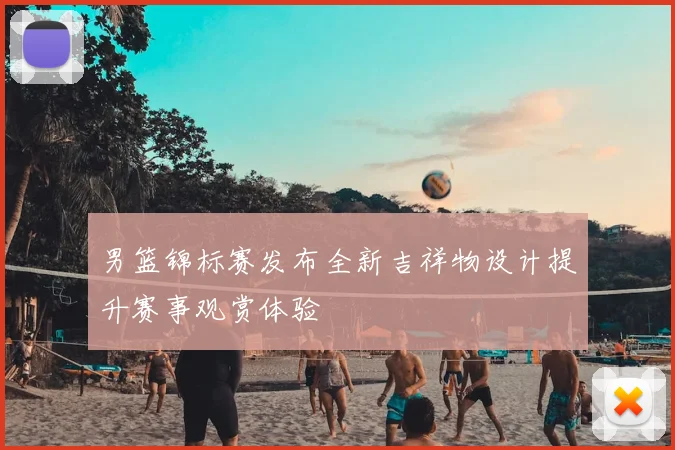 男篮锦标赛发布全新吉祥物设计提升赛事观赏体验