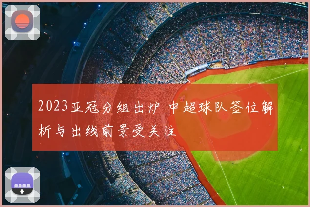 2023亚冠分组出炉 中超球队签位解析与出线前景受关注