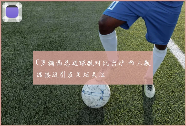 C罗梅西总进球数对比出炉 两人数据接近引发足坛关注