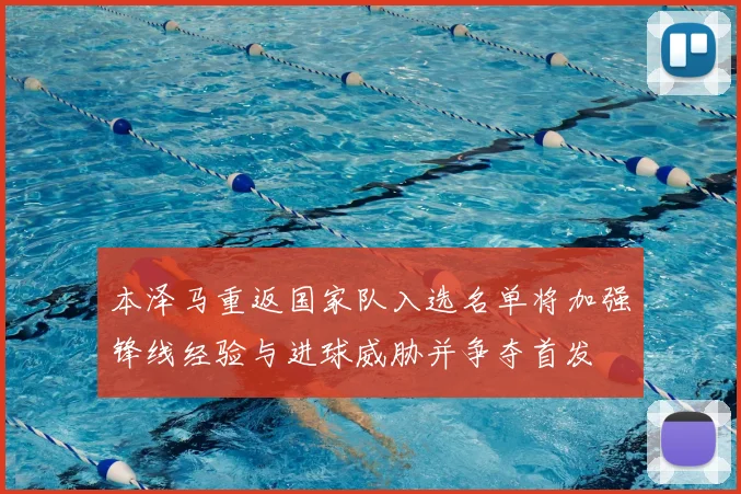 本泽马重返国家队入选名单将加强锋线经验与进球威胁并争夺首发