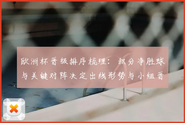 欧洲杯晋级排序梳理：积分净胜球与关键对阵决定出线形势与小组晋级悬念