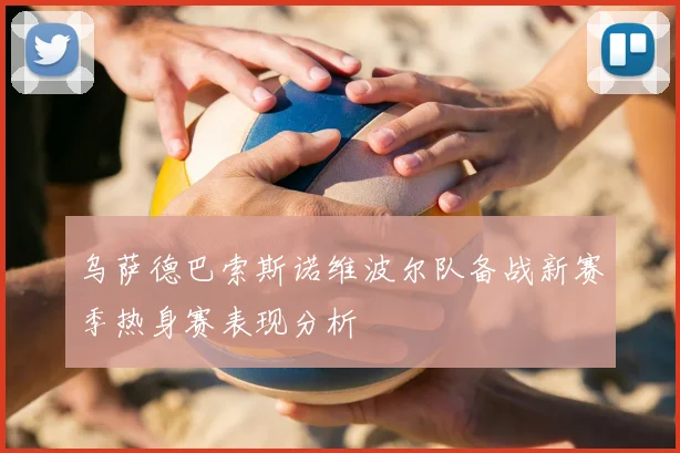 乌萨德巴索斯诺维波尔队备战新赛季热身赛表现分析