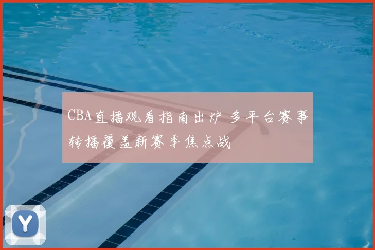 CBA直播观看指南出炉 多平台赛事转播覆盖新赛季焦点战