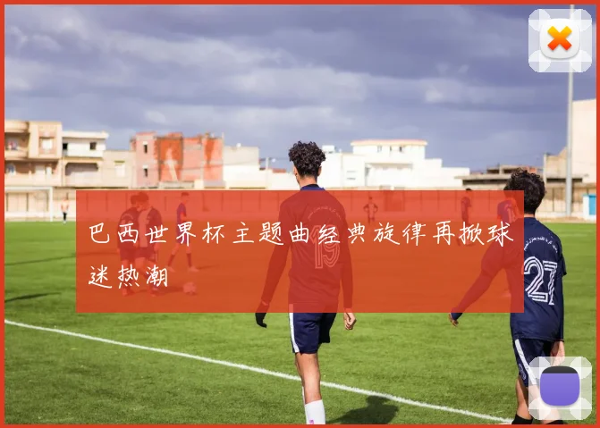 巴西世界杯主题曲经典旋律再掀球迷热潮