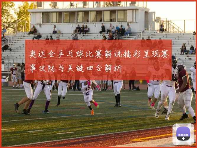 奥运会乒乓球比赛解说精彩呈现赛事攻防与关键回合解析