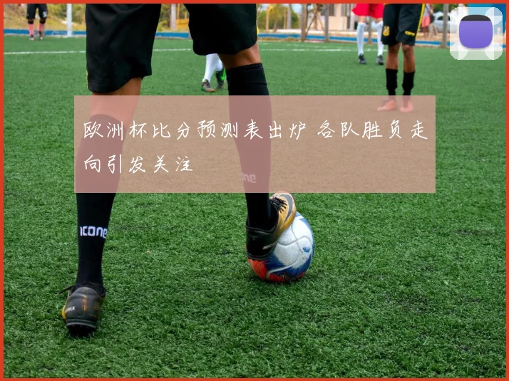 欧洲杯比分预测表出炉 各队胜负走向引发关注