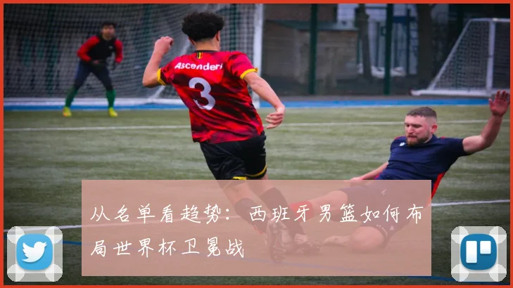 从名单看趋势:西班牙男篮如何布局世界杯卫冕战