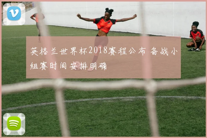 英格兰世界杯2018赛程公布 备战小组赛时间安排明确