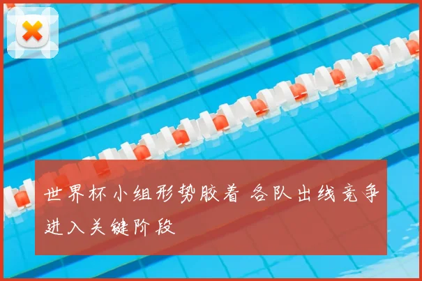 世界杯小组形势胶着 各队出线竞争进入关键阶段