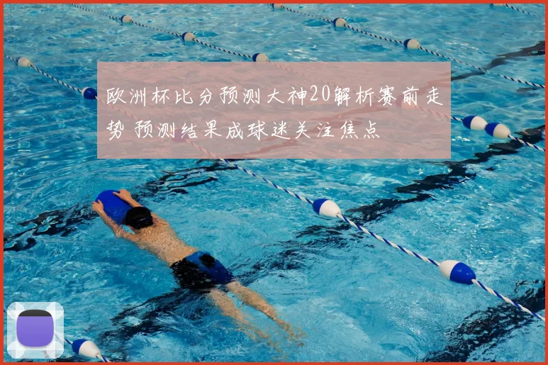 欧洲杯比分预测大神20解析赛前走势 预测结果成球迷关注焦点