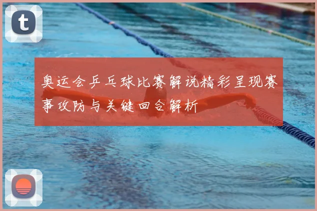 奥运会乒乓球比赛解说精彩呈现赛事攻防与关键回合解析