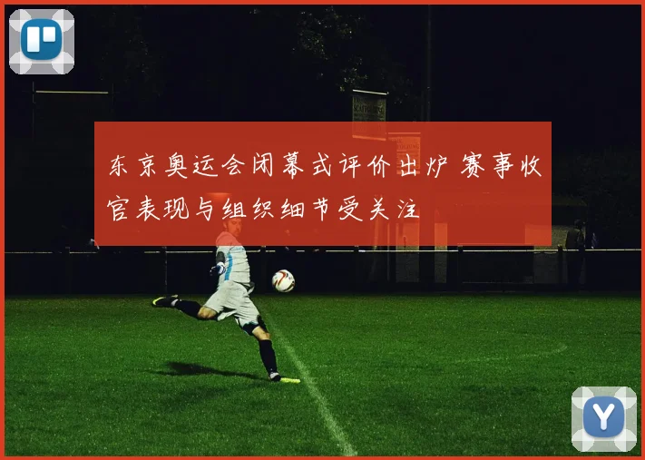 东京奥运会闭幕式评价出炉 赛事收官表现与组织细节受关注
